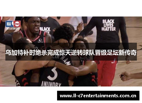 乌加特补时绝杀完成惊天逆转球队晋级足坛新传奇