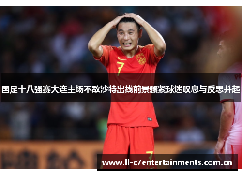 国足十八强赛大连主场不敌沙特出线前景骤紧球迷叹息与反思并起