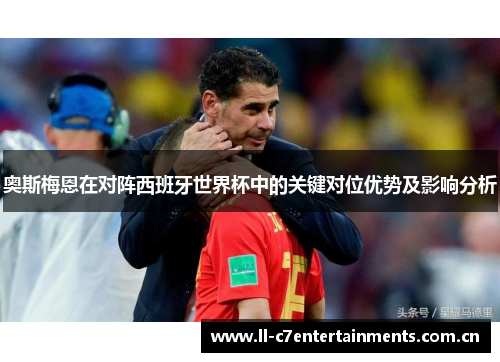 奥斯梅恩在对阵西班牙世界杯中的关键对位优势及影响分析