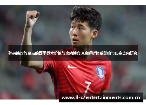 孙兴慜对阵皇马的西甲战术价值与攻防博弈深度解析体系影响与比赛走向研究